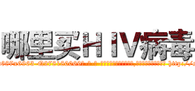 哪里买ＨＩＶ病毒 (哪里买HIV病毒【电-186x2687x6963-Q278180069元-吉-药-业】我们做的是长期生意,靠的是老客户长期支持 http://sngk.net/yl8dJW
)