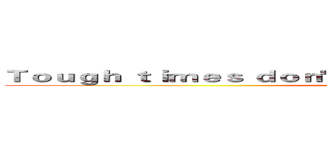Ｔｏｕｇｈ ｔｉｍｅｓ ｄｏｎ'ｔ ｌａｓｔ Ｔｏｕｇｈ ｐｅｏｐｌｅ ｄｏ (Tough people do)