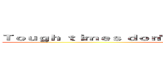 Ｔｏｕｇｈ ｔｉｍｅｓ ｄｏｎ'ｔ ｌａｓｔ Ｔｏｕｇｈ ｐｅｏｐｌｅ ｄｏ (Tough people do)