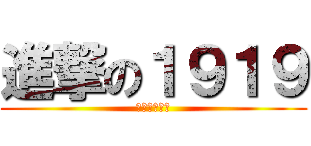 進撃の１９１９ (やりますねぇ)