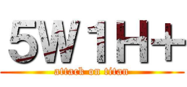 ５Ｗ１Ｈ＋ (attack on titan)