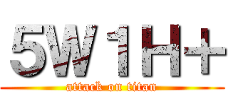 ５Ｗ１Ｈ＋ (attack on titan)