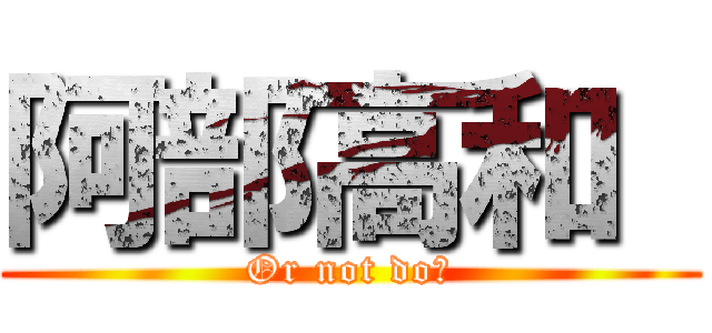 阿部高和  (Or not do?)