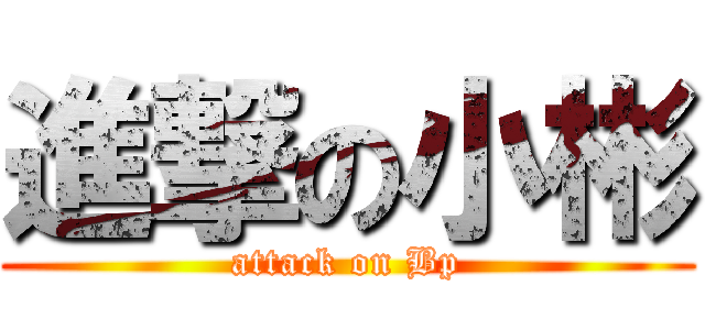 進撃の小彬 (attack on Bp)