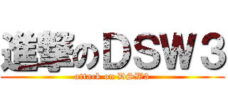 進撃のＤＳＷ３ (attack on DSW3)