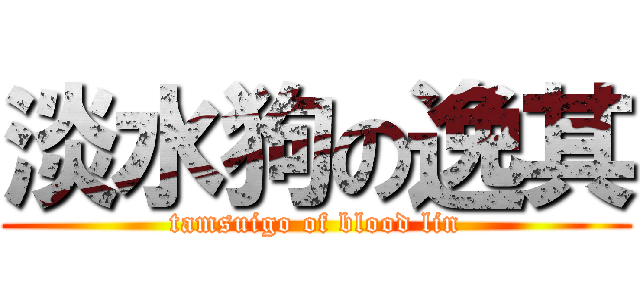 淡水狗の逸其 (tamsuigo of blood lin)