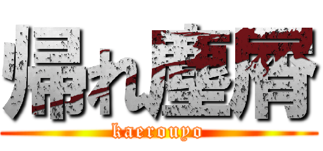 帰れ塵屑 (kaerouyo)