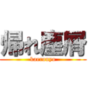 帰れ塵屑 (kaerouyo)