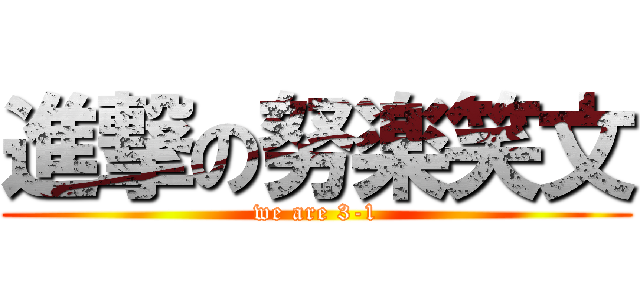 進撃の努楽笑文 (we are 3-1)