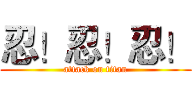 忍！忍！忍！ (attack on titan)