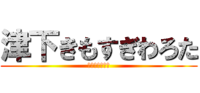 津下きもすぎわろた (津下パイパン説)