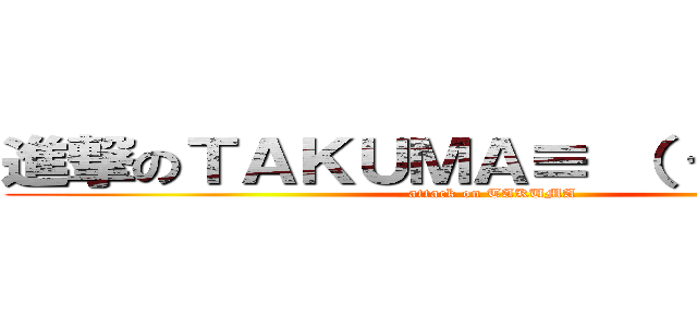 進撃のＴＡＫＵＭＡ≡ （ つ＾ｏ＾）つ (attack on TAKUMA)
