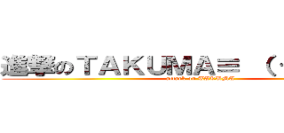 進撃のＴＡＫＵＭＡ≡ （ つ＾ｏ＾）つ (attack on TAKUMA)