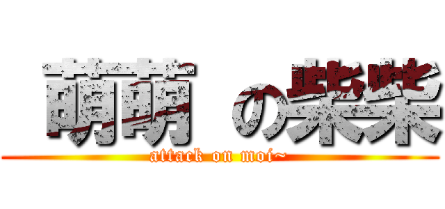  萌萌 の柴柴 (attack on moi~)