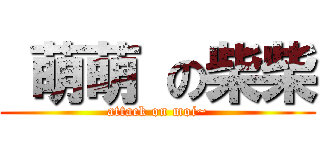 萌萌 の柴柴 (attack on moi~)