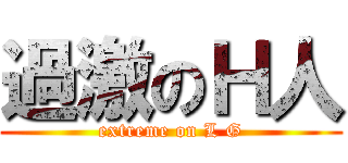 過激のＨ人 (extreme on L G)