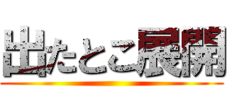 出たとこ展開 ()