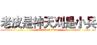老皮是神天刈是小兵 (attack on titan)