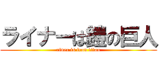 ライナーは鎧の巨人 (riner is iron titan)