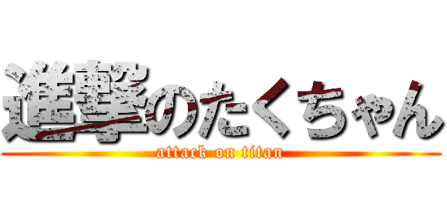 進撃のたくちゃん (attack on titan)