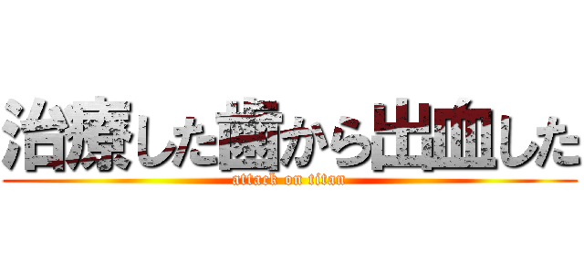 治療した歯から出血した (attack on titan)