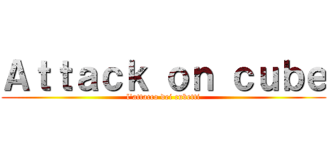 Ａｔｔａｃｋ ｏｎ ｃｕｂｅ (l'attacco dei cubetti)