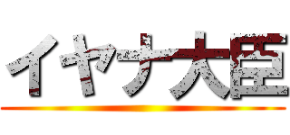 イヤナ大臣 ()