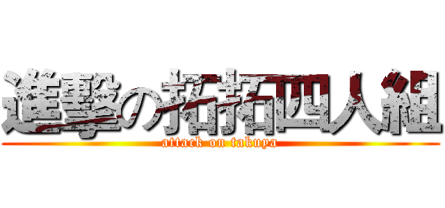 進擊の拓拓四人組 (attack on takuya)