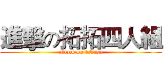 進擊の拓拓四人組 (attack on takuya)