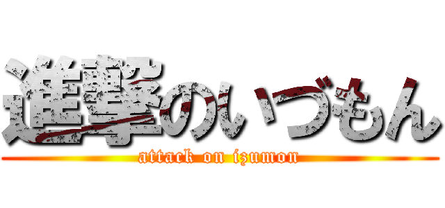 進撃のいづもん (attack on izumon)