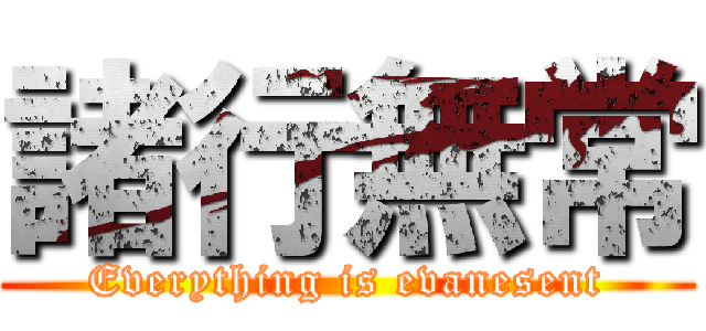 諸行無常 (Everything is evanesent)