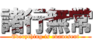 諸行無常 (Everything is evanesent)