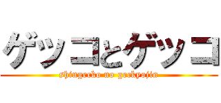 ゲッコとゲッコ (shingecko no geckyojin)