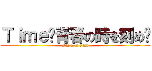 Ｔｉｍｅ〜青春の時を刻め〜 (attack on titan)