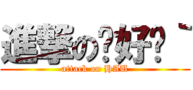 進撃の你好嗎｀ (attack on HAU)