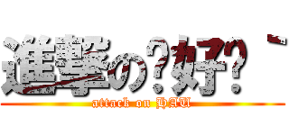 進撃の你好嗎｀ (attack on HAU)