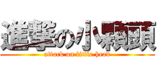 進撃の小顆頭 (attack on little head)