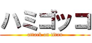 ハミゴッコ (attack on titan)