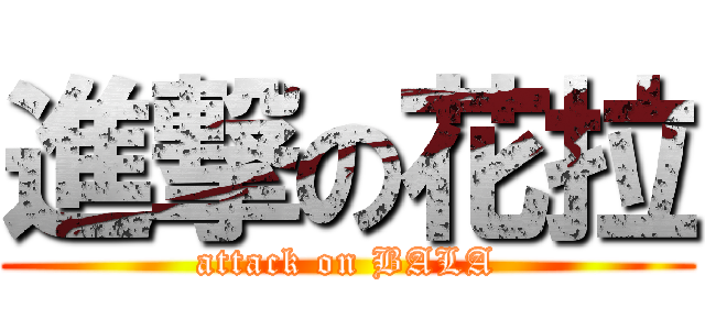 進撃の花拉 (attack on BALA)