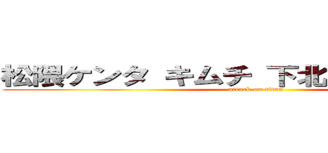 松隈ケンタ キムチ 下北オカルト 幽霊 (attack on titan)