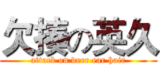 欠揍の英久 (attack on deer ear hair)