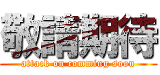 敬請期待 (attack on comming soon)