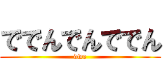 ででんでんででん (dwe)