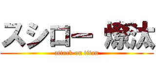 スシロー 燎汰 (attack on titan)