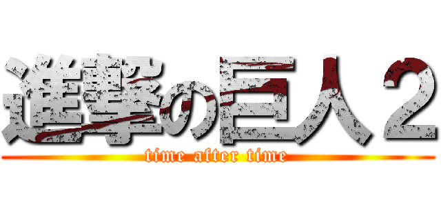 進撃の巨人２ (time after time)