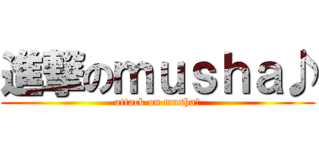 進撃のｍｕｓｈａ♪ (attack on musha♪)