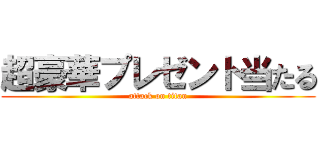 超豪華プレゼント当たる (attack on titan)