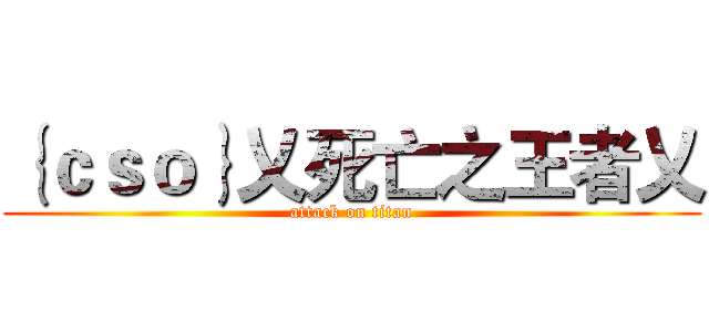 ｛ｃｓｏ｝乂死亡之王者乂 (attack on titan)