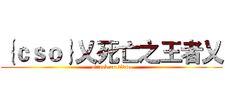 ｛ｃｓｏ｝乂死亡之王者乂 (attack on titan)