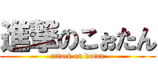 進撃のこぉたん (attack on kotan)